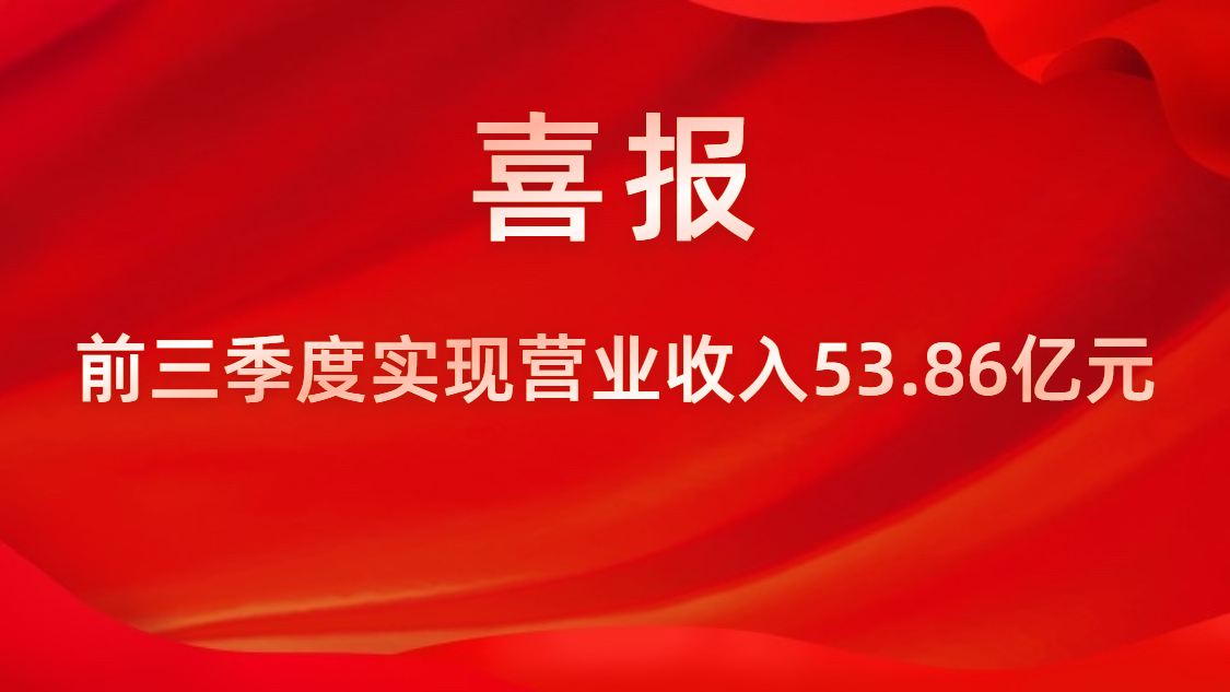 喜報！公司前三季度實現(xiàn)營業(yè)收入53.86億元，同比上升42%